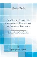 de l'ï¿½tablissement En Canada de la Fabrication Du Sucre de Betterave: Considï¿½rations Pratiques Sur Les Nombreux Avantages Qui En Seraient Le Rï¿½sultat Au Point de Vue de l'Agriculture (Classic Reprint)