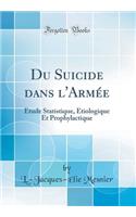 Du Suicide Dans l'Armï¿½e: ï¿½tude Statistique, ï¿½tiologique Et Prophylactique (Classic Reprint)