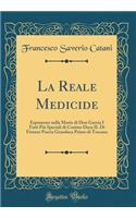 La Reale Medicide: Esponente nella Morte di Don Garzia I Fatti Più Speciali di Cosimo Duca II. Di Firenze Poscia Granduca Primo di Toscana (Classic Reprint)
