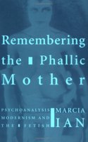 Remembering the Phallic Mother: Psychoanalysis, Modernism and the Fetish