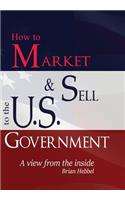 How to Market & Sell to the U.S. Government Aview from the inside