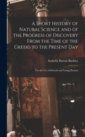 Short History of Natural Science and of the Progress of Discovery From the Time of the Greeks to the Present Day