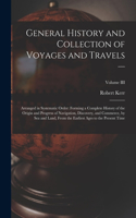 General History and Collection of Voyages and Travels --: Arranged in Systematic Order: Forming a Complete History of the Origin and Progress of Navigation, Discovery, and Commerce, by Sea and Land, from th