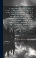 Strangers' Guide to the Cities of Montreal and Quebec, Together With Sketches of the Cities of Toronto, Kingston, and Hamilton, and of the Towns of Bytown, London, &c., and a Glance at the Most Remarkable Cataracts and Falls, Mineral Springs and Ri