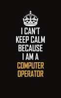 I Can't Keep Calm Because I Am A Computer Operator