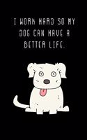 I work hard so my Dog can have a better life.: Blank Lined Notebook Journal & Planner - Funny Humor Animal Notebook Gift