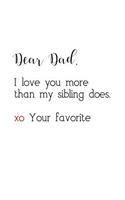 Dear Dad, I love you more than my sibling does. xo Your favorite: (Lined Notebook 6x9)