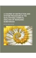 A Course of Instruction and System Procedure in the Qualitativ[e] Chemical Analysis of Inorganic Substances: (English)