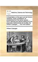 A Dissertation on the Gout, and All Chronic Diseases, Jointly Considered, as Proceeding from the Same Causes; ... and a Rational and Natural Method of Cure Proposed. Addressed to All Invalids. by William Cadogan, ... the Ninth Edition.
