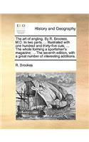 The Art of Angling. by R. Brookes, M.D. in Two Parts. ... Illustrated with One Hundred and Thirty-Five Cuts, ... the Whole Forming a Sportsman's Magazine; ... the Seventh Edition, with a Great Number of Interesting Additions.: (English)