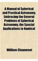 A Manual of Spherical and Practical Astronomy, Embracing the General Problems of Spherical Astronomy, the Special Applications to Nautical: (English)