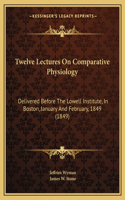 Twelve Lectures On Comparative Physiology: Delivered Before The Lowell Institute, In Boston, January And February, 1849 (1849)