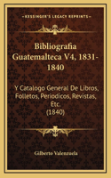 Bibliografia Guatemalteca V4, 1831-1840: Y Catalogo General De Libros, Folletos, Periodicos, Revistas, Etc. (1840)