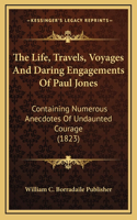 The Life, Travels, Voyages And Daring Engagements Of Paul Jones