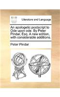 An Apologetic PostScript to Ode Upon Ode. by Peter Pindar, Esq. a New Edition, with Considerable Additions.