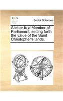 A Letter to a Member of Parliament; Setting Forth the Value of the Saint Christopher's Lands.