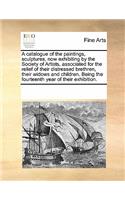 A catalogue of the paintings, sculptures, now exhibiting by the Society of Artists, associated for the relief of their distressed brethren, their widows and children. Being the fourteenth year of their exhibition.