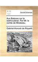 Aux Bataves sur le stathoudérat. Par Mr. le comte de Mirabeau.