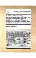 A concise history of printing. Containing an account of its origin and progress; and also the æra of its introduction into England. Together with the improvements that have been made in that valuable and ingenious art