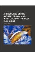 A Discourse on the Nature, Design, and Institution of the Holy Eucharist