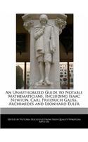 An Unauthorized Guide to Notable Mathematicians, Including Isaac Newton, Carl Friedrich Gauss, Archimedes and Leonhard Euler