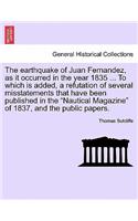 The Earthquake of Juan Fernandez, as It Occurred in the Year 1835 ... to Which Is Added, a Refutation of Several Misstatements That Have Been Published in the Nautical Magazine of 1837, and the Public Papers.