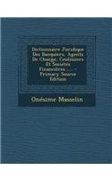 Dictionnaire Juridique Des Banquiers, Agents de Change, Coulissiers Et Societes Financieres...... - Primary Source Edition