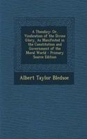 A Theodicy: Or, Vindication of the Divine Glory, as Manifested in the Constitution and Government of the Moral World - Primary Source Edition: Or, Vindication of the Divine Glory, as Manifested in the Constitution and Government of the Moral World - Primary Source Edition