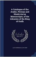 A Catalogue of the Arabic, Persian and Hindu'sta'ny Manuscripts, of the Libraries of the King of Oudh