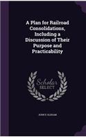 A Plan for Railroad Consolidations, Including a Discussion of Their Purpose and Practicability