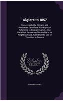 Algiers in 1857: Its Accessibility, Climate, and Resources Described With Especial Reference to English Invalids. Also Details of Recreation Obtainable in Its Neighb