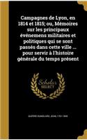 Campagnes de Lyon, en 1814 et 1815; ou, Mémoires sur les principaux événemens militaires et politiques qui se sont passés dans cette ville ... pour servir à l'histoire générale du temps présent