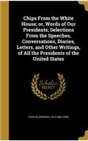 Chips from the White House; Or, Words of Our Presidents; Selections from the Speeches, Conversations, Diaries, Letters, and Other Writings, of All the Presidents of the United States