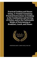 Practical Cooking and Dinner Giving. A Treatise Containing Practical Instructions in Cooking; in the Combination and Serving of Dishes; and in the Fashionable Modes of Entertaining at Breakfast, Lunch, and Dinner