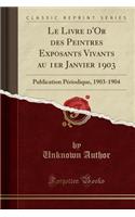 Le Livre d'Or Des Peintres Exposants Vivants Au 1er Janvier 1903: Publication Pï¿½riodique, 1903-1904 (Classic Reprint)