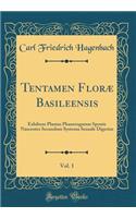 Tentamen FlorÃ¦ Basileensis, Vol. 1: Exhibens Plantas Phanerogamas Sponte Nascentes Secundum Systema Sexuale Digestas (Classic Reprint)