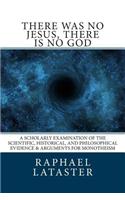 There Was No Jesus, There Is No God: A Scholarly Examination of the Scientific, Historical, and Philosophical Evidence & Arguments for Monotheism