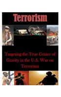 Targeting the True Center of Gravity in the U.S. War on Terrorism: (Terrorism)