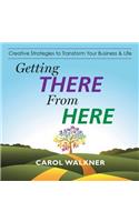 Getting There from Here: Creative Strategies to Transform Your Business & Life