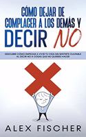 Cómo Dejar de Complacer a los Demás y Decir No: Descubre cómo Empezar a Vivir tu Vida sin Sentirte Culpable al Decir NO a Cosas que no Quieres Hacer