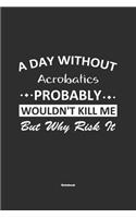 A Day Without Acrobatics Probably Wouldn't Kill Me But Why Risk It Notebook