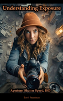 Understanding Exposure: The Exposure Triangle: Aperture, Shutter Speed, ISO