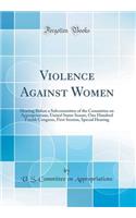 Violence Against Women: Hearing Before a Subcommittee of the Committee on Appropriations, United States Senate, One Hundred Fourth Congress, First Session, Special Hearing (Classic Reprint): Hearing Before a Subcommittee of the Committee on Appropriations, United States Senate, One Hundred Fourth Congress, First Session, Special Hearing 