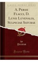 A. Persii Flacci, D. Lunii Luvenalis, Sulpiciae Saturae (Classic Reprint)