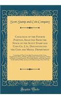 Catalogue of the Fourth Portion, Selected from the Stock of the Scott Stamp and Coin Co. l'D., Discontinuing the Coin and Medal Department: Consisting of Their Unrivalled Assortment of the Coins, Proclamation Pieces, Medals, and Hacienda and Trades