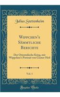 Wippchen's Sï¿½mmtliche Berichte, Vol. 1: Der Orientalische Krieg, Mit Wippchen's Portrait Von Gustav Heil (Classic Reprint): Der Orientalische Krieg, Mit Wippchen's Portrait Von Gustav Heil (Classic Reprint)