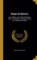 Belges Et Bataves: Leur Origine, Leur Haute Importance Dans La Civilisation Primitive D'Après Les Théories Nouvelles