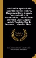 Très-humble réponse à très-haut, très-puissant seigneur, Monseigneur Pierre-Augustin Caron ou Carillon, dit Beaumarchais, ... Par Charlotte-Genevieve-Louise-Auguste-Andrée-Timothée d'Éon de Beaumont, ... chevalier d'Éon, ...