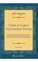 Cases at Large Concerning Tithes, Vol. 3 of 3: Containing All the Resolutions of the Respective Courts of Equity, Particularly Those of the Exchequer, Taken from the Printed Reports, and Manuscript Collection, Mostly by Sir Samuel Dodd, Late Lord C