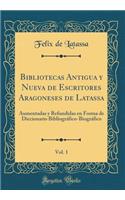 Bibliotecas Antigua y Nueva de Escritores Aragoneses de Latassa, Vol. 1: Aumentadas y Refundidas En Forma de Diccionario Bibliogrï¿½fico-Biogrï¿½fico (Classic Reprint)